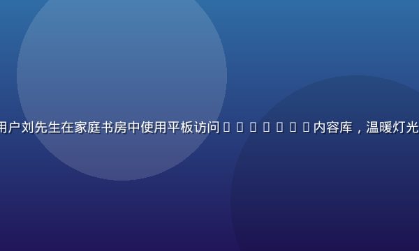 91n.com 资深用户刘先生在家庭书房中使用平板访问91n.com内容库，温暖灯光下专注阅读的惬意场景